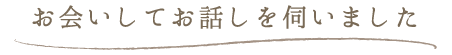お会いしてお話しを伺いました